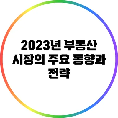 2023년 부동산 시장의 주요 동향과 전략