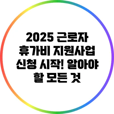 2025 근로자 휴가비 지원사업 신청 시작! 알아야 할 모든 것