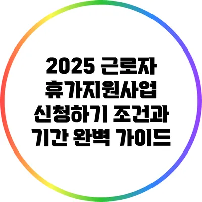 2025 근로자 휴가지원사업 신청하기: 조건과 기간 완벽 가이드