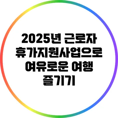 2025년 근로자 휴가지원사업으로 여유로운 여행 즐기기