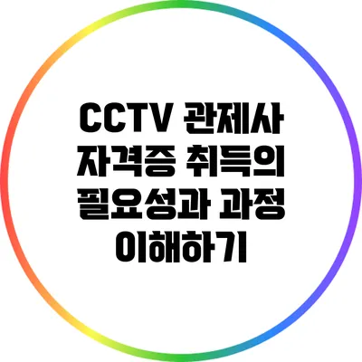 CCTV 관제사 자격증 취득의 필요성과 과정 이해하기