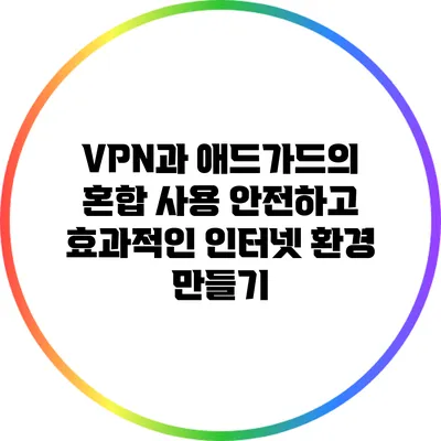 VPN과 애드가드의 혼합 사용: 안전하고 효과적인 인터넷 환경 만들기