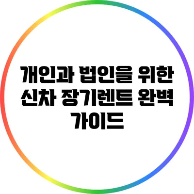 개인과 법인을 위한 신차 장기렌트 완벽 가이드