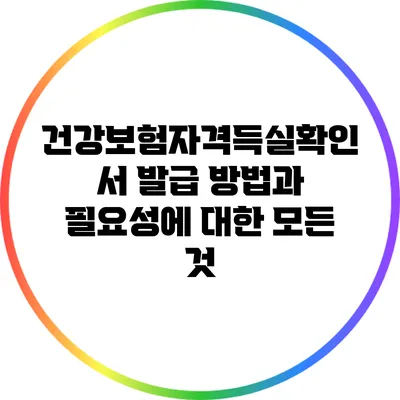 건강보험자격득실확인서 발급 방법과 필요성에 대한 모든 것