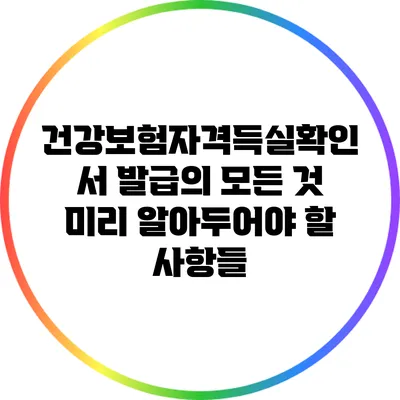 건강보험자격득실확인서 발급의 모든 것: 미리 알아두어야 할 사항들