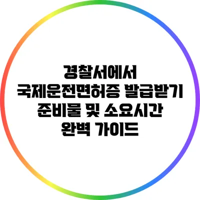 경찰서에서 국제운전면허증 발급받기: 준비물 및 소요시간 완벽 가이드