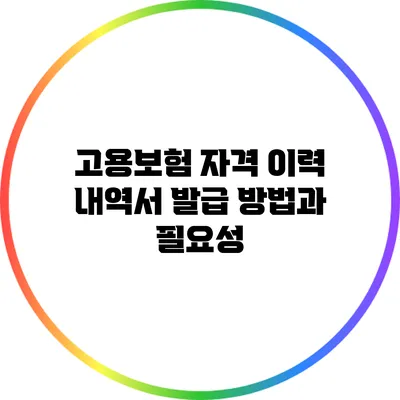 고용보험 자격 이력 내역서 발급 방법과 필요성