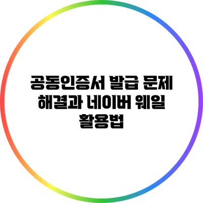 공동인증서 발급 문제 해결과 네이버 웨일 활용법