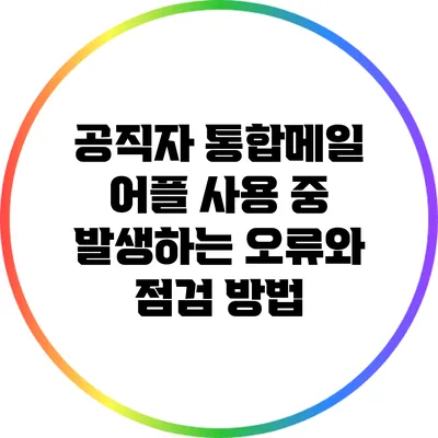 공직자 통합메일 어플 사용 중 발생하는 오류와 점검 방법