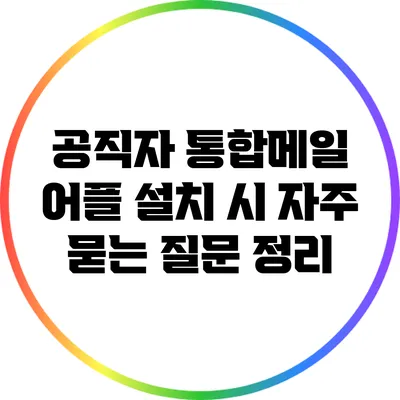 공직자 통합메일 어플 설치 시 자주 묻는 질문 정리