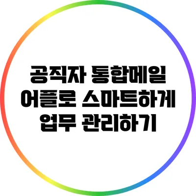 공직자 통합메일 어플로 스마트하게 업무 관리하기