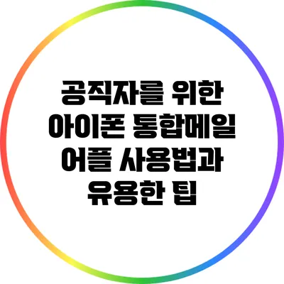 공직자를 위한 아이폰 통합메일 어플 사용법과 유용한 팁