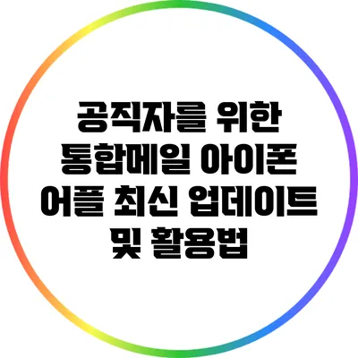 공직자를 위한 통합메일 아이폰 어플 최신 업데이트 및 활용법