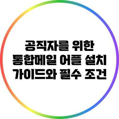 공직자를 위한 통합메일 어플 설치 가이드와 필수 조건