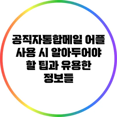 공직자통합메일 어플 사용 시 알아두어야 할 팁과 유용한 정보들