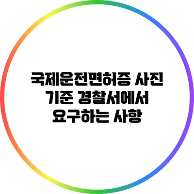 국제운전면허증 사진 기준: 경찰서에서 요구하는 사항
