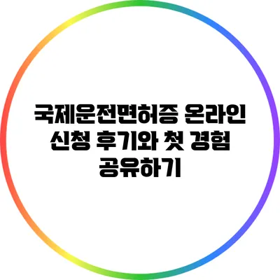 국제운전면허증 온라인 신청 후기와 첫 경험 공유하기