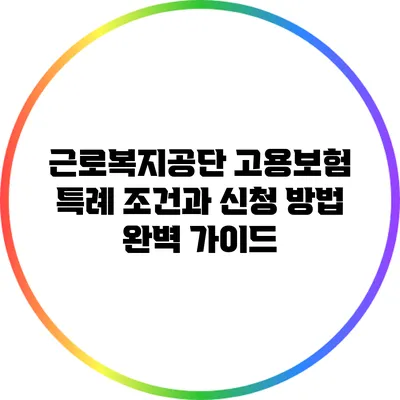 근로복지공단 고용보험 특례 조건과 신청 방법 완벽 가이드