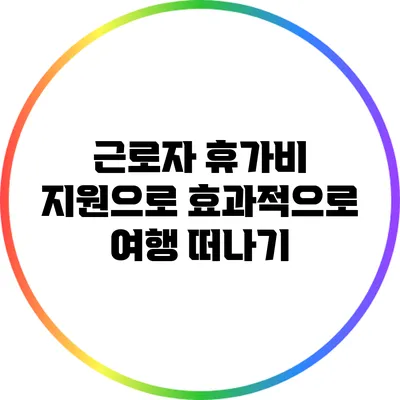 근로자 휴가비 지원으로 효과적으로 여행 떠나기