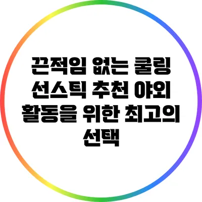 끈적임 없는 쿨링 선스틱 추천: 야외 활동을 위한 최고의 선택