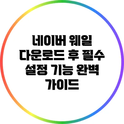 네이버 웨일 다운로드 후 필수 설정 기능 완벽 가이드