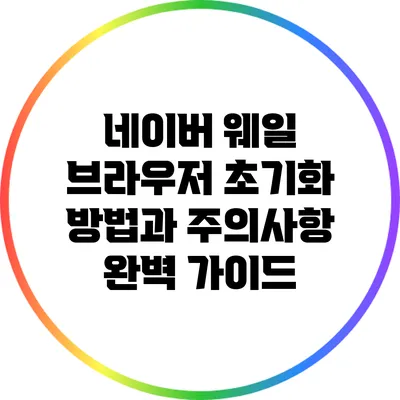 네이버 웨일 브라우저 초기화 방법과 주의사항 완벽 가이드