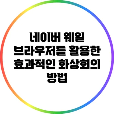 네이버 웨일 브라우저를 활용한 효과적인 화상회의 방법