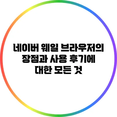 네이버 웨일 브라우저의 장점과 사용 후기에 대한 모든 것
