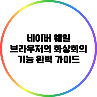 네이버 웨일 브라우저의 화상회의 기능 완벽 가이드
