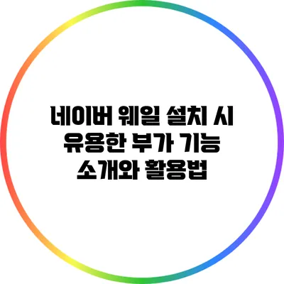네이버 웨일 설치 시 유용한 부가 기능 소개와 활용법