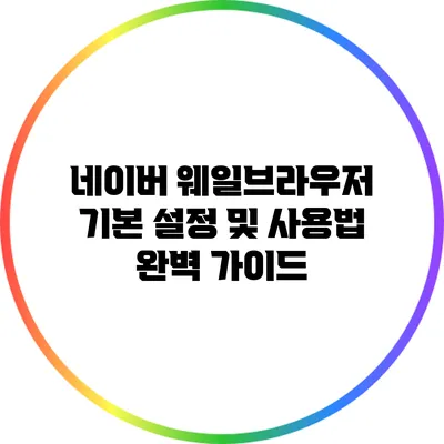 네이버 웨일브라우저 기본 설정 및 사용법 완벽 가이드