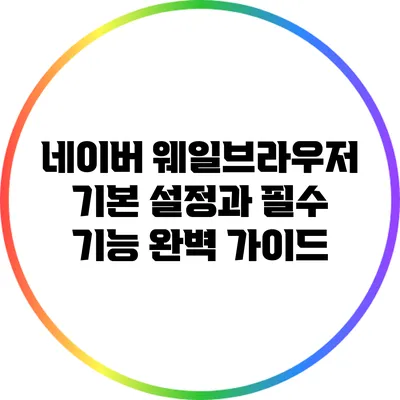네이버 웨일브라우저 기본 설정과 필수 기능 완벽 가이드