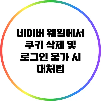 네이버 웨일에서 쿠키 삭제 및 로그인 불가 시 대처법
