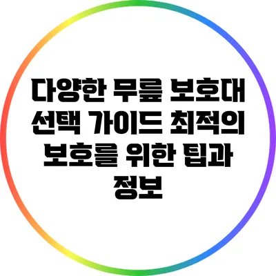 다양한 무릎 보호대 선택 가이드: 최적의 보호를 위한 팁과 정보
