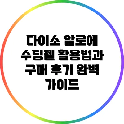 다이소 알로에 수딩젤 활용법과 구매 후기 완벽 가이드
