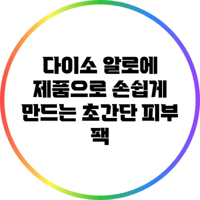 다이소 알로에 제품으로 손쉽게 만드는 초간단 피부 팩