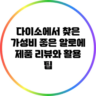 다이소에서 찾은 가성비 좋은 알로에 제품 리뷰와 활용 팁