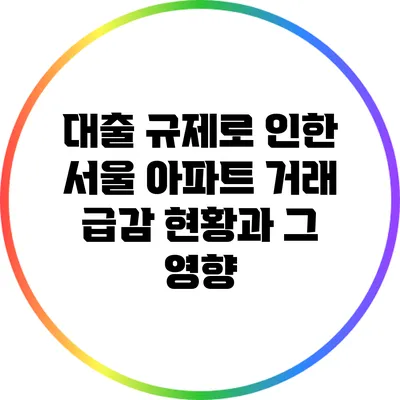 대출 규제로 인한 서울 아파트 거래 급감 현황과 그 영향