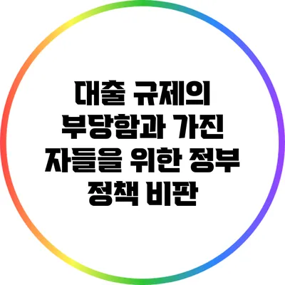 대출 규제의 부당함과 가진 자들을 위한 정부 정책 비판