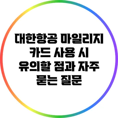 대한항공 마일리지 카드 사용 시 유의할 점과 자주 묻는 질문