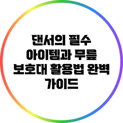 댄서의 필수 아이템과 무릎 보호대 활용법 완벽 가이드
