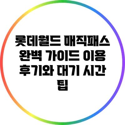 롯데월드 매직패스 완벽 가이드: 이용 후기와 대기 시간 팁