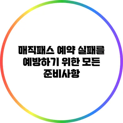 매직패스 예약 실패를 예방하기 위한 모든 준비사항