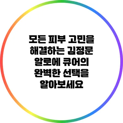 모든 피부 고민을 해결하는 김정문 알로에 큐어의 완벽한 선택을 알아보세요