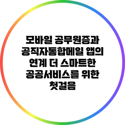 모바일 공무원증과 공직자통합메일 앱의 연계: 더 스마트한 공공서비스를 위한 첫걸음