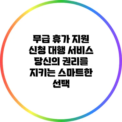 무급 휴가 지원 신청 대행 서비스: 당신의 권리를 지키는 스마트한 선택