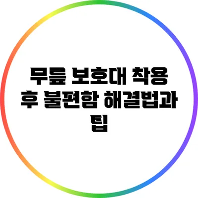 무릎 보호대 착용 후 불편함 해결법과 팁