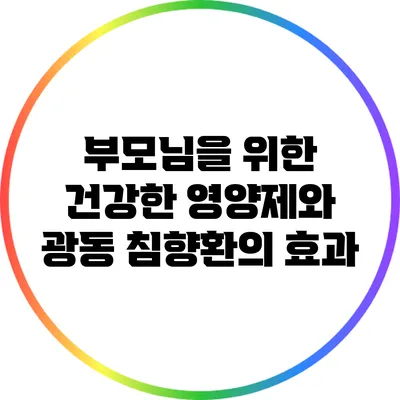 부모님을 위한 건강한 영양제와 광동 침향환의 효과