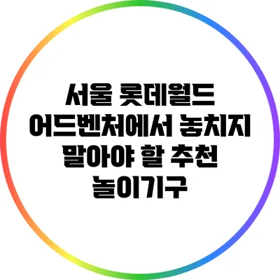 서울 롯데월드 어드벤처에서 놓치지 말아야 할 추천 놀이기구