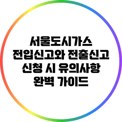 서울도시가스 전입신고와 전출신고 신청 시 유의사항 완벽 가이드